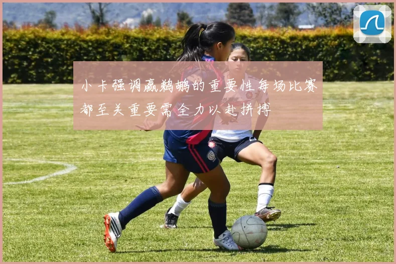 小卡强调赢鹈鹕的重要性每场比赛都至关重要需全力以赴拼搏